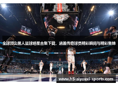 全球顶尖黑人篮球明星合集下载，涵盖传奇球员精彩瞬间与精彩集锦