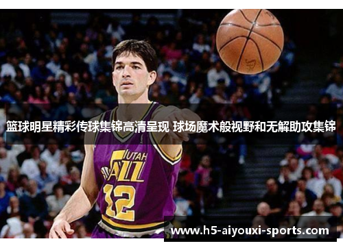篮球明星精彩传球集锦高清呈现 球场魔术般视野和无解助攻集锦