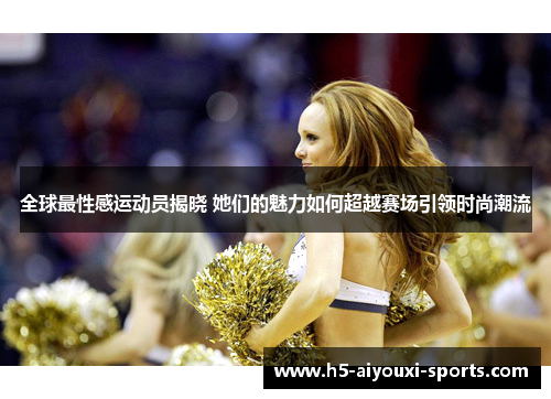 全球最性感运动员揭晓 她们的魅力如何超越赛场引领时尚潮流