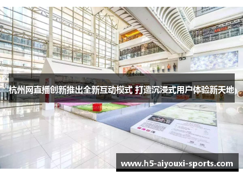 杭州网直播创新推出全新互动模式 打造沉浸式用户体验新天地