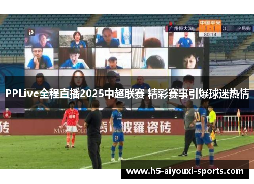 PPLive全程直播2025中超联赛 精彩赛事引爆球迷热情