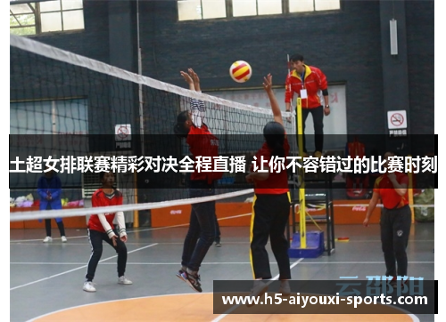 土超女排联赛精彩对决全程直播 让你不容错过的比赛时刻